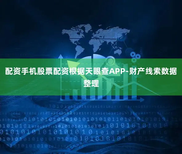 配资手机股票配资根据天眼查APP-财产线索数据整理