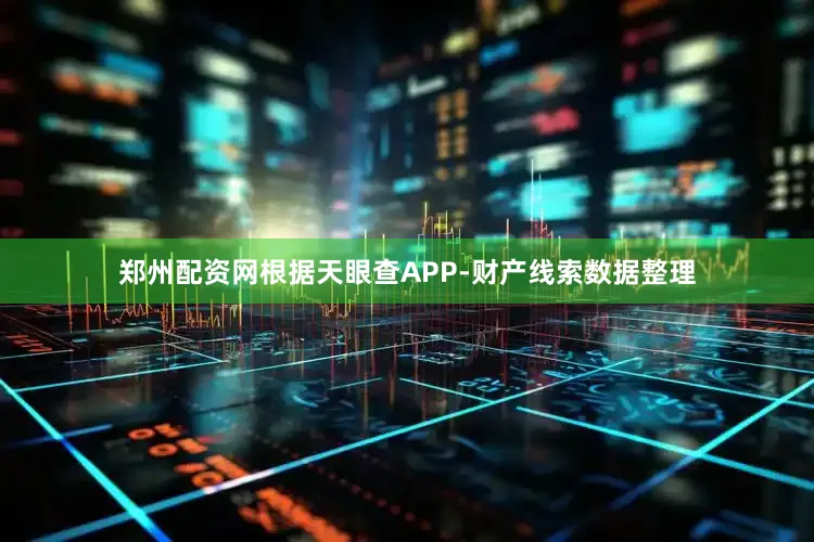 郑州配资网根据天眼查APP-财产线索数据整理