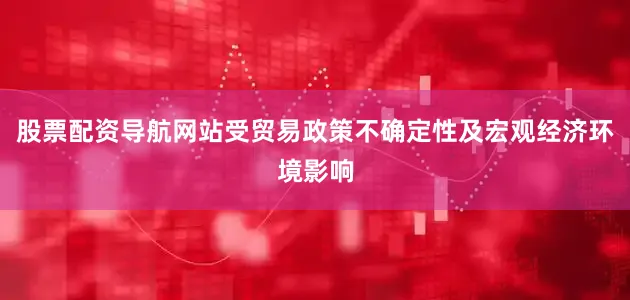 股票配资导航网站受贸易政策不确定性及宏观经济环境影响