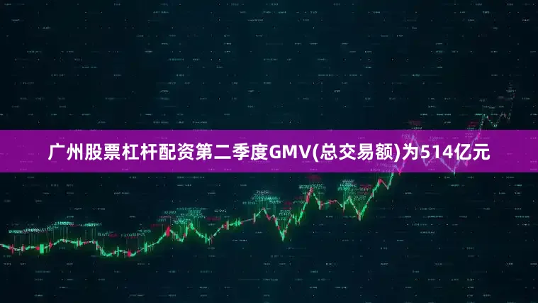 广州股票杠杆配资第二季度GMV(总交易额)为514亿元
