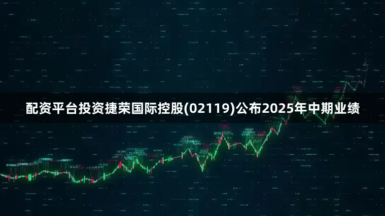 配资平台投资捷荣国际控股(02119)公布2025年中期业绩