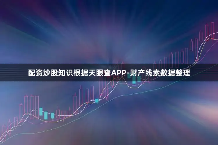 配资炒股知识根据天眼查APP-财产线索数据整理