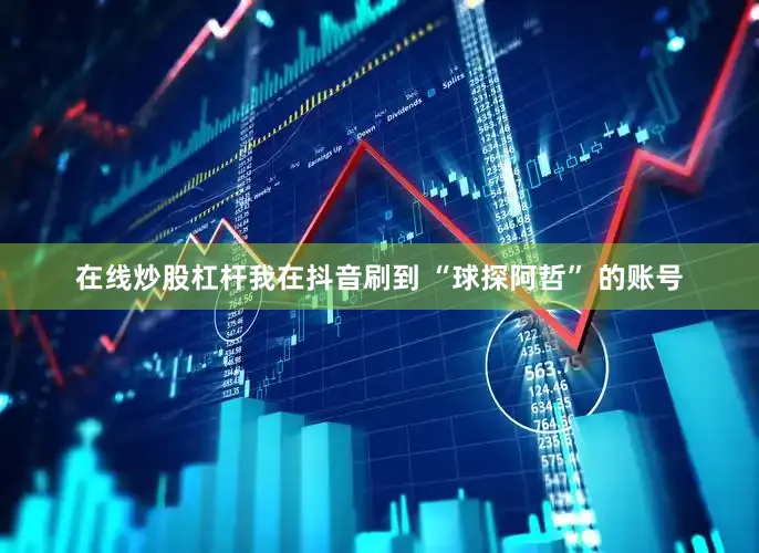在线炒股杠杆我在抖音刷到 “球探阿哲” 的账号