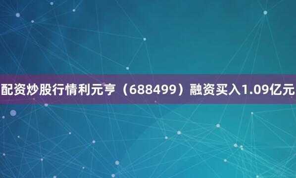 配资炒股行情利元亨（688499）融资买入1.09亿元