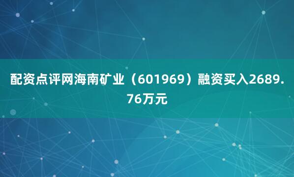 配资点评网海南矿业（601969）融资买入2689.76万元