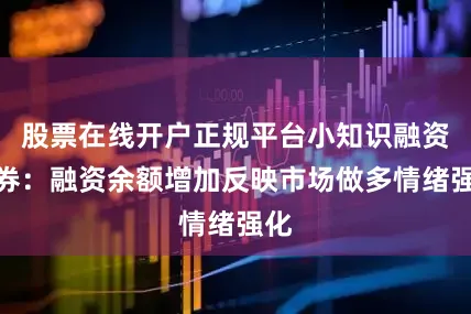 股票在线开户正规平台小知识融资融券：融资余额增加反映市场做多情绪强化