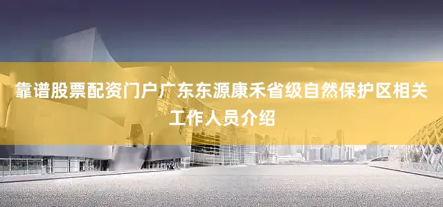 靠谱股票配资门户　　广东东源康禾省级自然保护区相关工作人员介绍