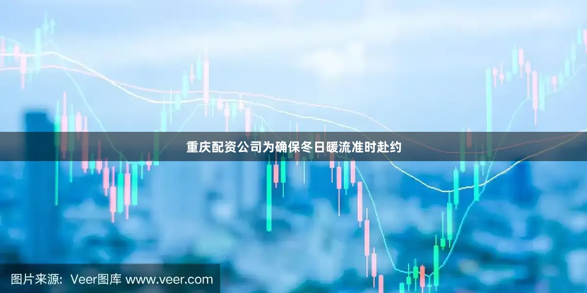 重庆配资公司为确保冬日暖流准时赴约