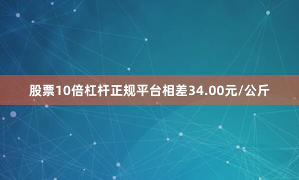 股票10倍杠杆正规平台相差34.00元/公斤