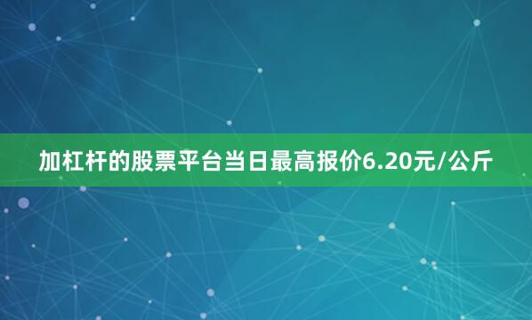 加杠杆的股票平台当日最高报价6.20元/公斤
