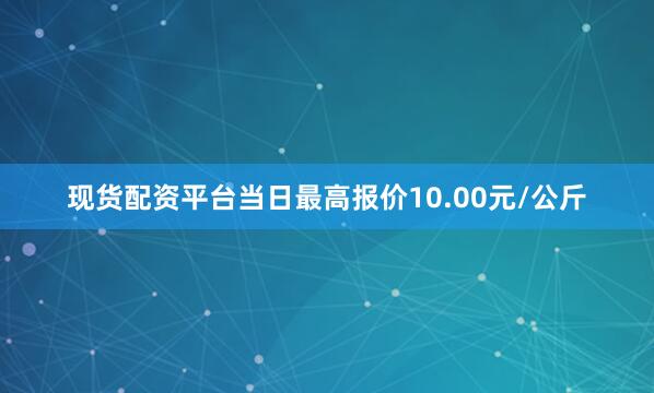 现货配资平台当日最高报价10.00元/公斤