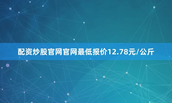 配资炒股官网官网最低报价12.78元/公斤