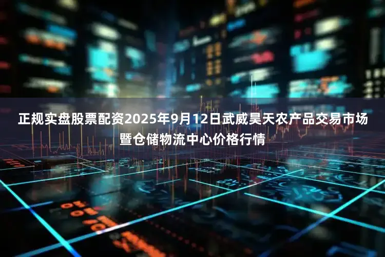 正规实盘股票配资2025年9月12日武威昊天农产品交易市场暨仓储物流中心价格行情