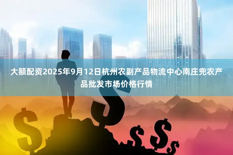 大额配资2025年9月12日杭州农副产品物流中心南庄兜农产品批发市场价格行情