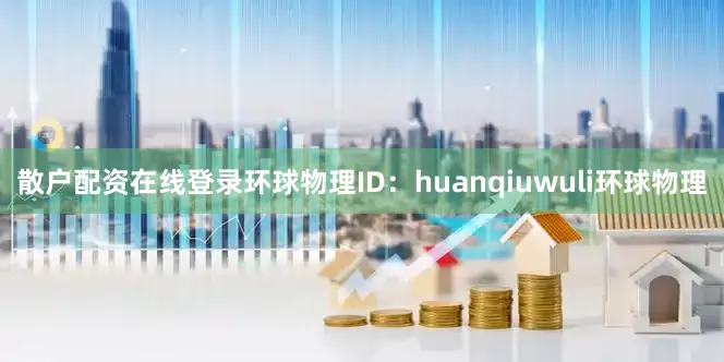 散户配资在线登录环球物理ID：huanqiuwuli环球物理