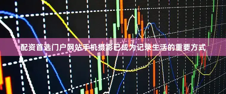 配资首选门户网站手机摄影已成为记录生活的重要方式