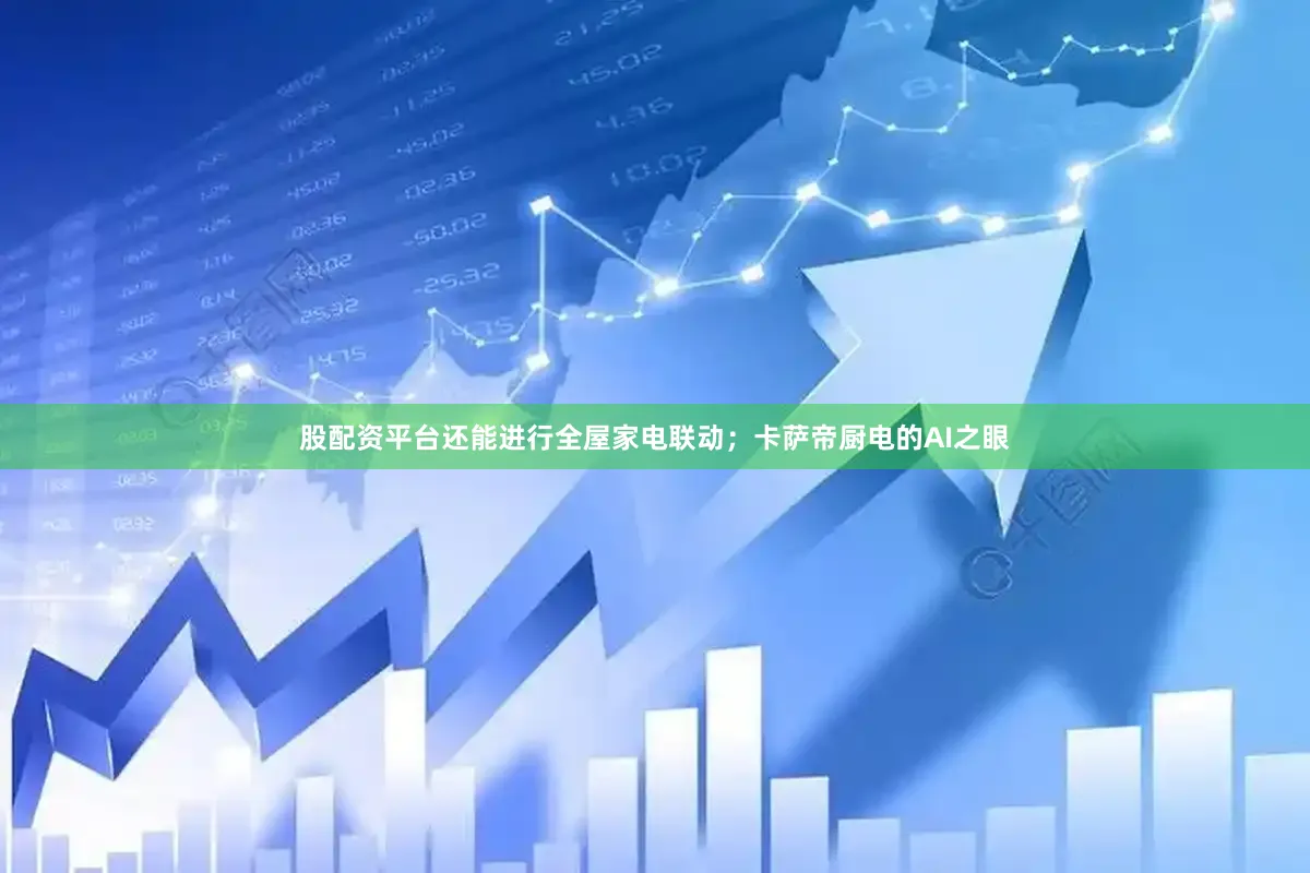 股配资平台还能进行全屋家电联动；卡萨帝厨电的AI之眼