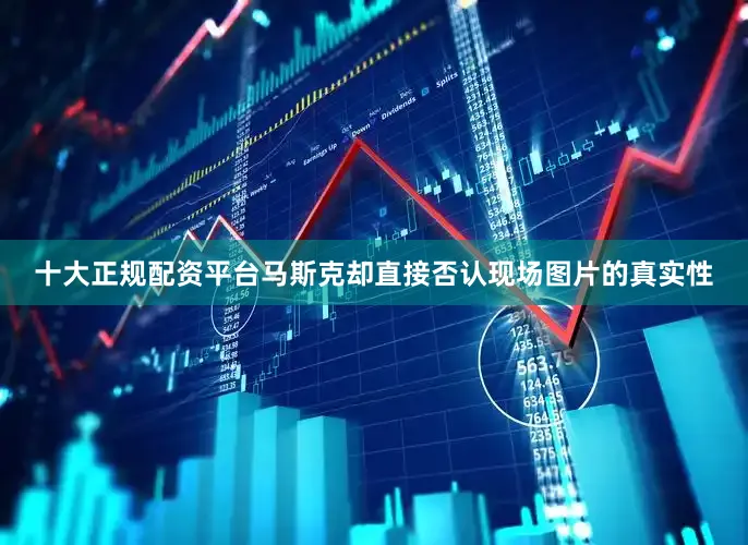 十大正规配资平台马斯克却直接否认现场图片的真实性