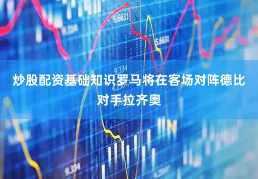 炒股配资基础知识罗马将在客场对阵德比对手拉齐奥