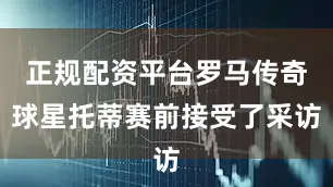 正规配资平台罗马传奇球星托蒂赛前接受了采访