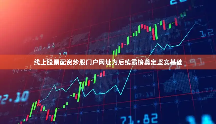 线上股票配资炒股门户网址为后续霸榜奠定坚实基础