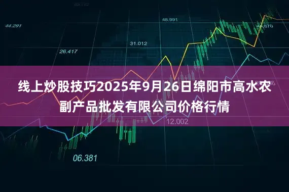 线上炒股技巧2025年9月26日绵阳市高水农副产品批发有限公司价格行情
