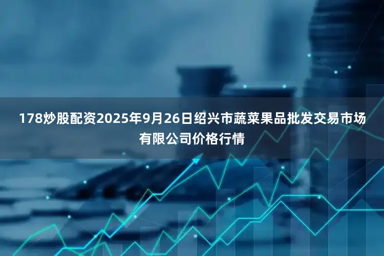 178炒股配资2025年9月26日绍兴市蔬菜果品批发交易市场有限公司价格行情