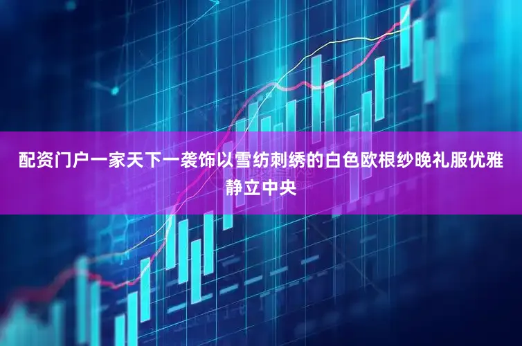 配资门户一家天下一袭饰以雪纺刺绣的白色欧根纱晚礼服优雅静立中央